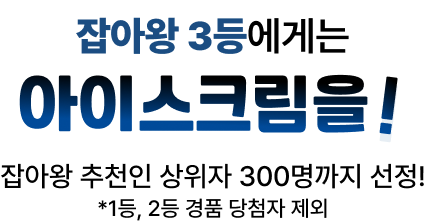 잡아왕 3등에게는 아이스크림을! 잡아왕 추천인 상위자 300명까지 선정! *1등, 2등 경품 당첨자 제외